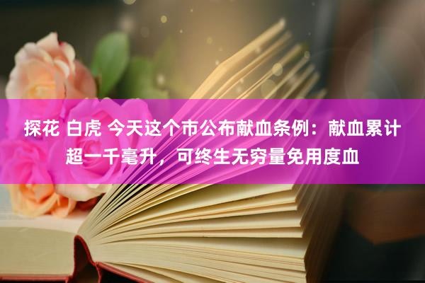 探花 白虎 今天这个市公布献血条例：献血累计超一千毫升，可终生无穷量免用度血