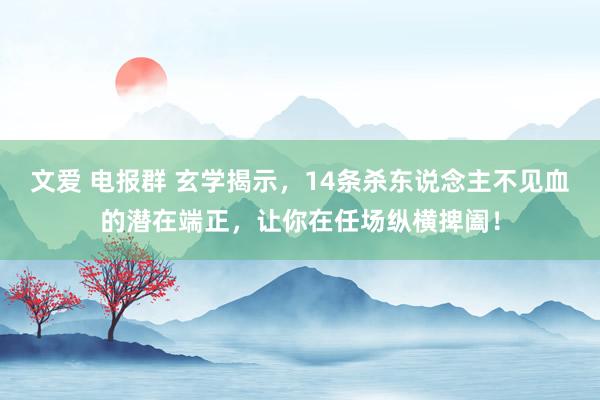 文爱 电报群 玄学揭示，14条杀东说念主不见血的潜在端正，让你在任场纵横捭阖！