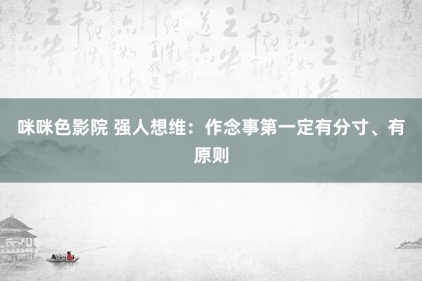 咪咪色影院 强人想维：作念事第一定有分寸、有原则