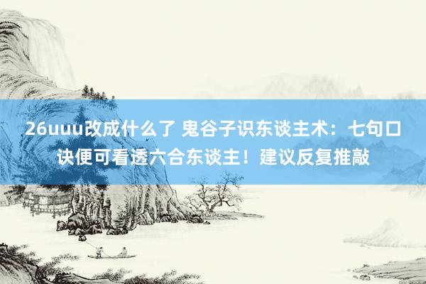 26uuu改成什么了 鬼谷子识东谈主术：七句口诀便可看透六合东谈主！建议反复推敲