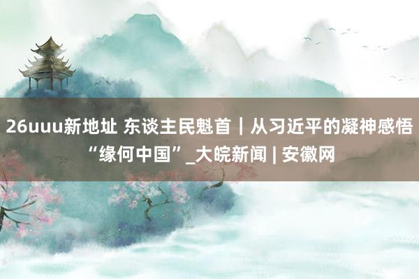 26uuu新地址 东谈主民魁首｜从习近平的凝神感悟“缘何中国”_大皖新闻 | 安徽网