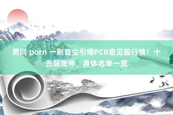 男同 porn 一则音尘引爆PCB意见股行情！十五股涨停，具体名单一览