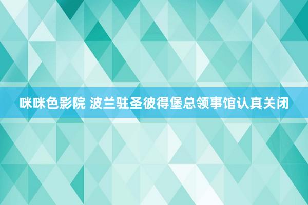 咪咪色影院 波兰驻圣彼得堡总领事馆认真关闭