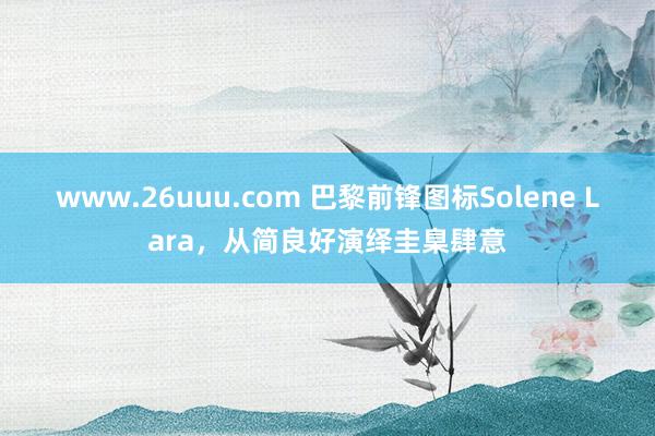 www.26uuu.com 巴黎前锋图标Solene Lara，从简良好演绎圭臬肆意