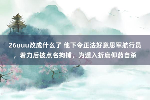 26uuu改成什么了 他下令正法好意思军航行员，着力后被点名拘捕，为遁入折磨仰药自杀