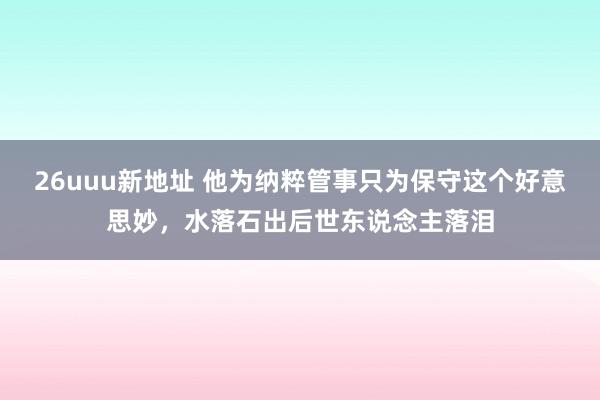 26uuu新地址 他为纳粹管事只为保守这个好意思妙，水落石出后世东说念主落泪