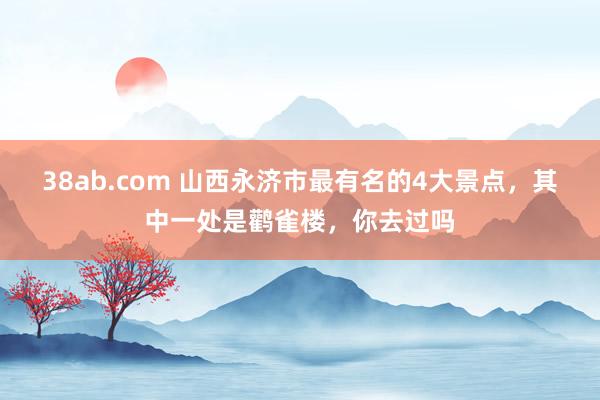 38ab.com 山西永济市最有名的4大景点，其中一处是鹳雀楼，你去过吗