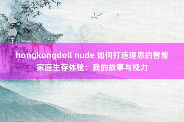 hongkongdoll nude 如何打造理思的智能家庭生存体验：我的故事与视力