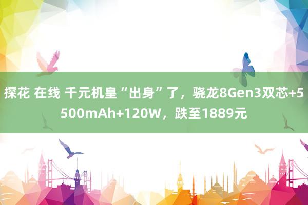 探花 在线 千元机皇“出身”了，骁龙8Gen3双芯+5500mAh+120W，跌至1889元