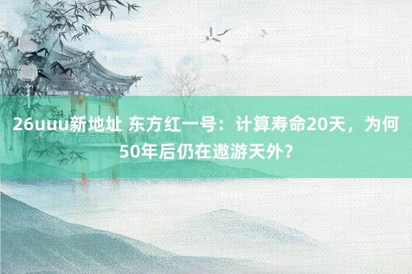 26uuu新地址 东方红一号：计算寿命20天，为何50年后仍在遨游天外？