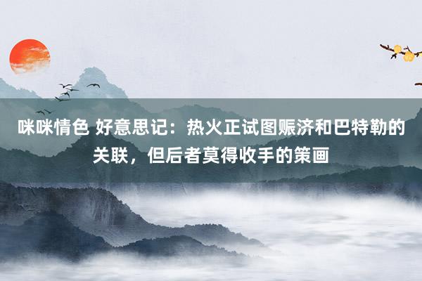 咪咪情色 好意思记：热火正试图赈济和巴特勒的关联，但后者莫得收手的策画