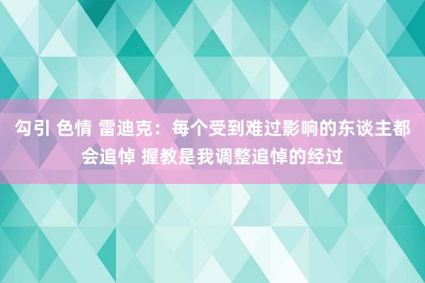 勾引 色情 雷迪克：每个受到难过影响的东谈主都会追悼 握教是我调整追悼的经过