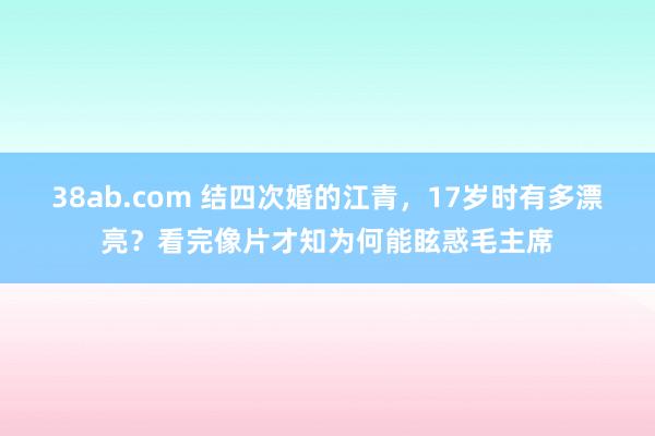 38ab.com 结四次婚的江青，17岁时有多漂亮？看完像片才知为何能眩惑毛主席