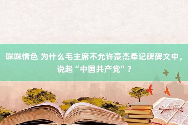 咪咪情色 为什么毛主席不允许豪杰牵记碑碑文中，说起“中国共产党”？