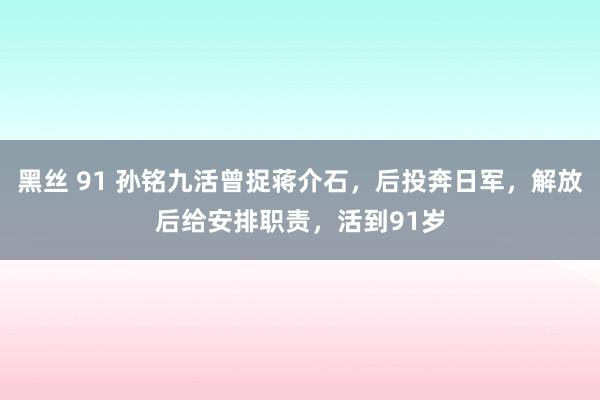 黑丝 91 孙铭九活曾捉蒋介石，后投奔日军，解放后给安排职责，活到91岁