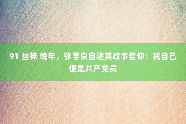 91 丝袜 晚年，张学良自述其政事信仰：我自己便是共产党员