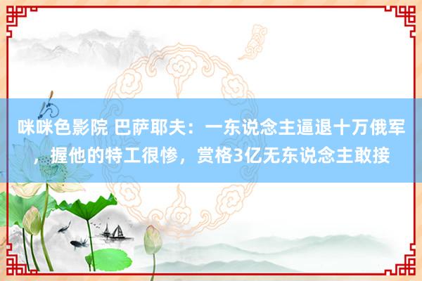 咪咪色影院 巴萨耶夫：一东说念主逼退十万俄军，握他的特工很惨，赏格3亿无东说念主敢接