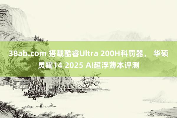 38ab.com 搭载酷睿Ultra 200H科罚器， 华硕灵耀14 2025 AI超浮薄本评测