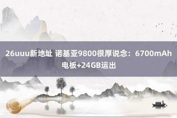 26uuu新地址 诺基亚9800很厚说念：6700mAh电板+24GB运出