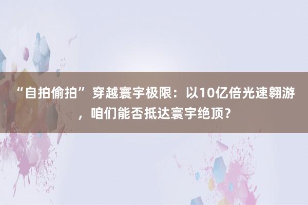 “自拍偷拍” 穿越寰宇极限：以10亿倍光速翱游，咱们能否抵达寰宇绝顶？