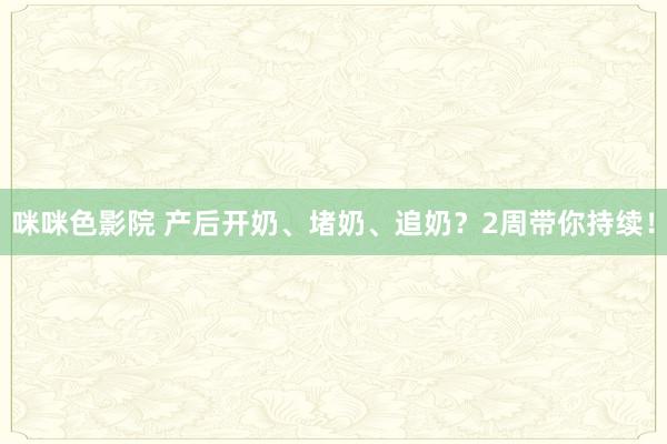 咪咪色影院 产后开奶、堵奶、追奶？2周带你持续！