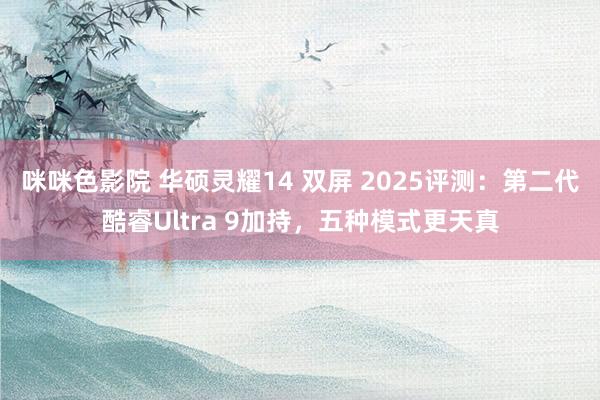 咪咪色影院 华硕灵耀14 双屏 2025评测：第二代酷睿Ultra 9加持，五种模式更天真