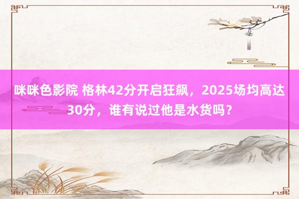 咪咪色影院 格林42分开启狂飙，2025场均高达30分，谁有说过他是水货吗？