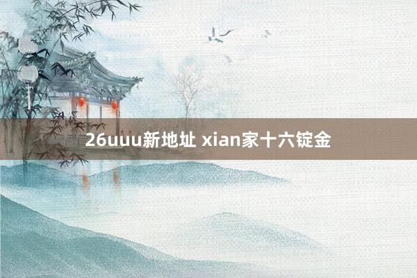 26uuu新地址 xian家十六锭金