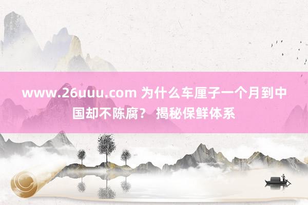 www.26uuu.com 为什么车厘子一个月到中国却不陈腐？ 揭秘保鲜体系