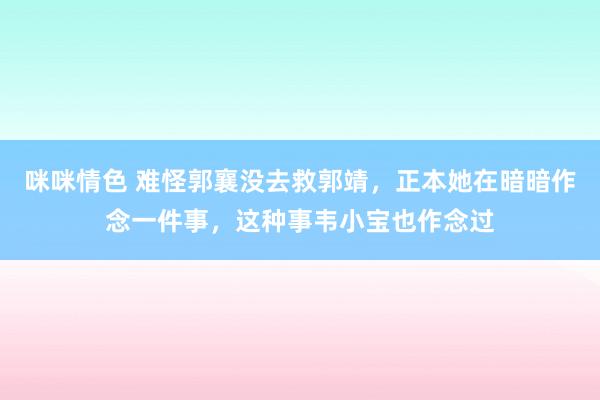 咪咪情色 难怪郭襄没去救郭靖，正本她在暗暗作念一件事，这种事韦小宝也作念过