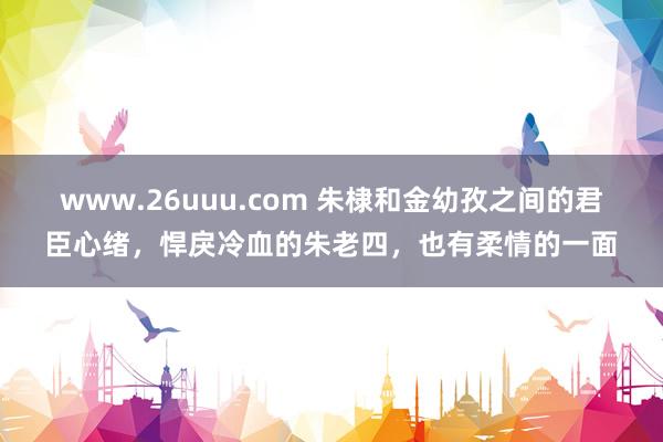 www.26uuu.com 朱棣和金幼孜之间的君臣心绪，悍戾冷血的朱老四，也有柔情的一面