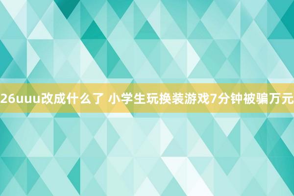 26uuu改成什么了 小学生玩换装游戏7分钟被骗万元