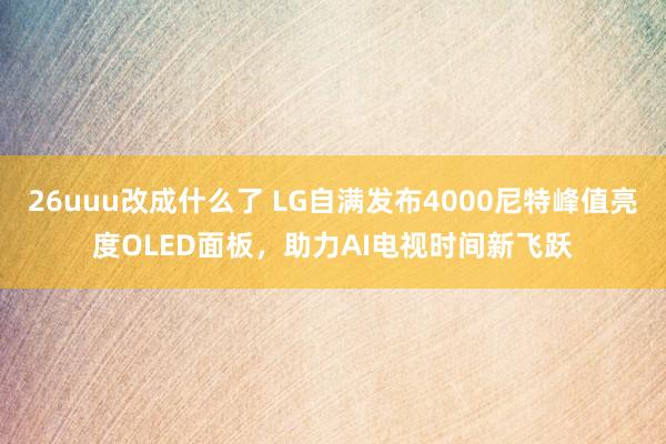 26uuu改成什么了 LG自满发布4000尼特峰值亮度OLED面板，助力AI电视时间新飞跃