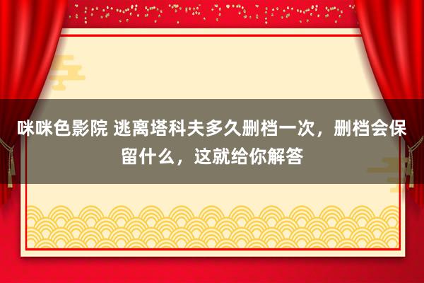 咪咪色影院 逃离塔科夫多久删档一次，删档会保留什么，这就给你解答