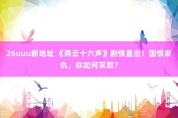 26uuu新地址 《燕云十六声》剧情直击！国恨家仇，你如何采取？