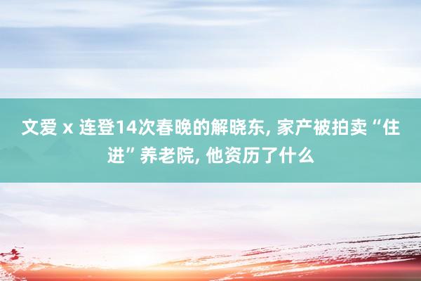 文爱 x 连登14次春晚的解晓东， 家产被拍卖“住进”养老院， 他资历了什么