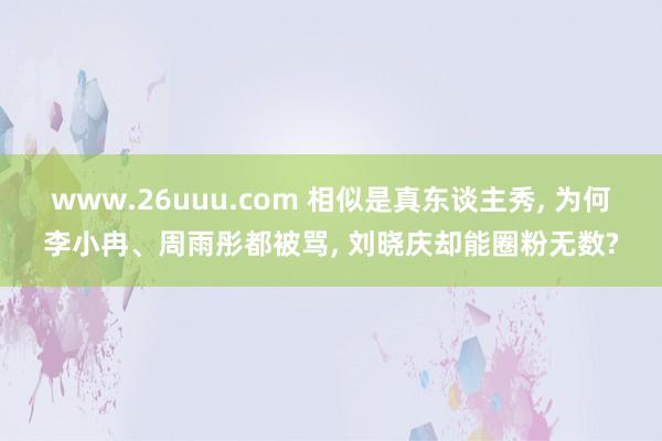 www.26uuu.com 相似是真东谈主秀， 为何李小冉、周雨彤都被骂， 刘晓庆却能圈粉无数?