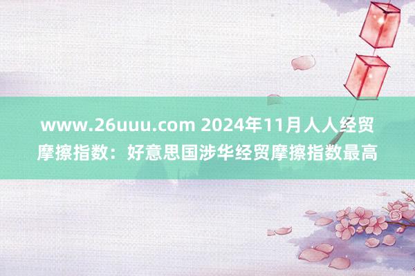 www.26uuu.com 2024年11月人人经贸摩擦指数：好意思国涉华经贸摩擦指数最高