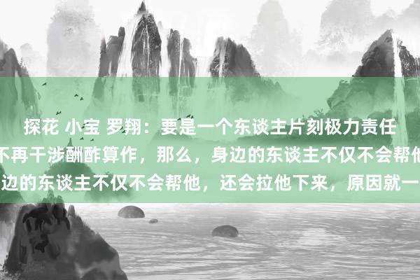 探花 小宝 罗翔：要是一个东谈主片刻极力责任，业余时分运转学习，不再干涉酬酢算作，那么，身边的东谈主不仅不会帮他，还会拉他下来，原因就一个